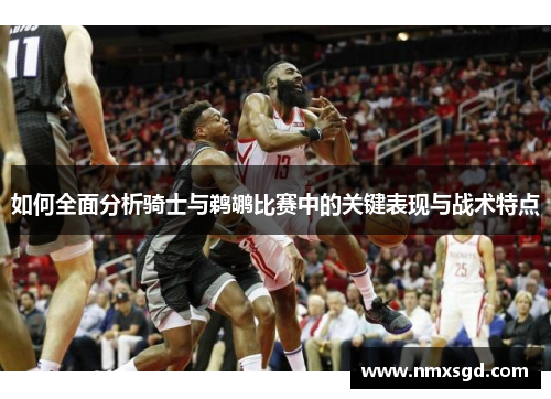如何全面分析骑士与鹈鹕比赛中的关键表现与战术特点