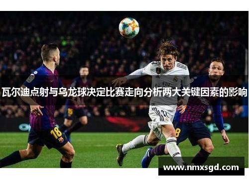瓦尔迪点射与乌龙球决定比赛走向分析两大关键因素的影响