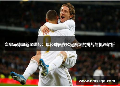 皇家马德里新星崛起：年轻球员在欧冠赛场的挑战与机遇解析