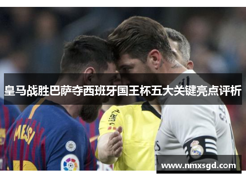 皇马战胜巴萨夺西班牙国王杯五大关键亮点评析