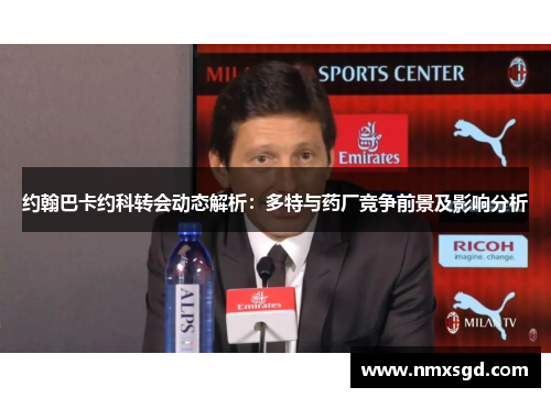 约翰巴卡约科转会动态解析：多特与药厂竞争前景及影响分析