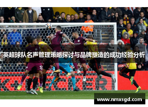 英超球队名声管理策略探讨与品牌塑造的成功经验分析