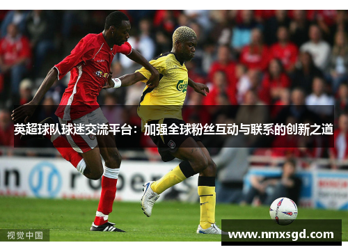 英超球队球迷交流平台：加强全球粉丝互动与联系的创新之道