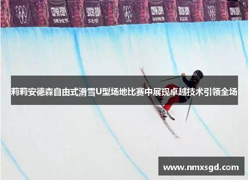 莉莉安德森自由式滑雪U型场地比赛中展现卓越技术引领全场