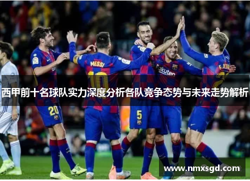 西甲前十名球队实力深度分析各队竞争态势与未来走势解析