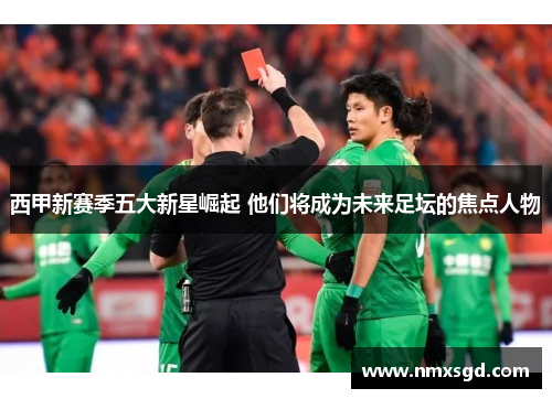 西甲新赛季五大新星崛起 他们将成为未来足坛的焦点人物