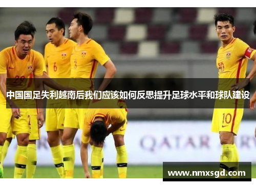 中国国足失利越南后我们应该如何反思提升足球水平和球队建设