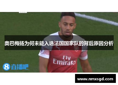 奥巴梅扬为何未能入选法国国家队的背后原因分析