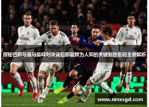 探秘巴萨与皇马巅峰对决背后那些鲜为人知的关键制胜密码全景解析